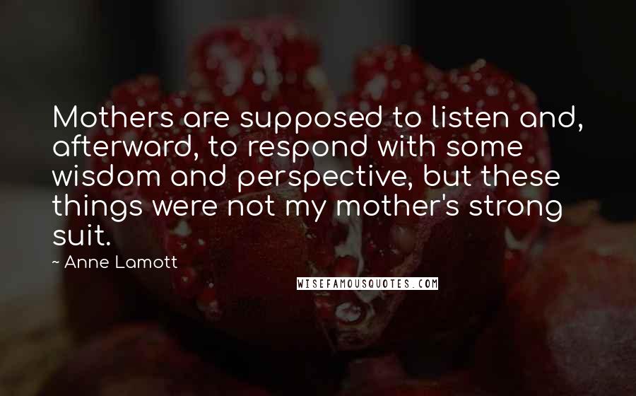 Anne Lamott Quotes: Mothers are supposed to listen and, afterward, to respond with some wisdom and perspective, but these things were not my mother's strong suit.