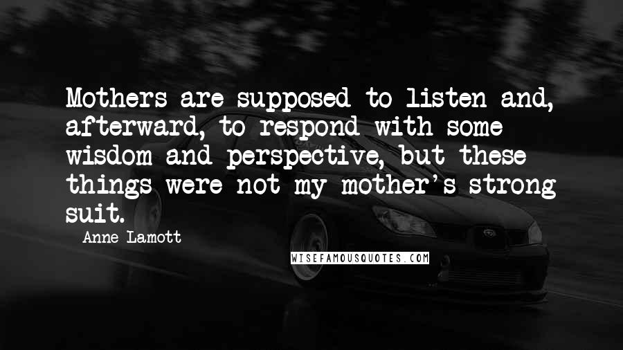 Anne Lamott Quotes: Mothers are supposed to listen and, afterward, to respond with some wisdom and perspective, but these things were not my mother's strong suit.