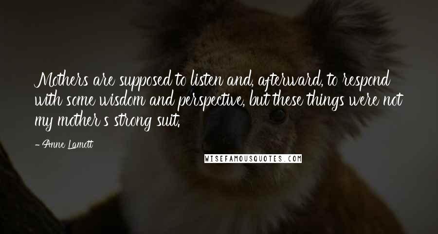 Anne Lamott Quotes: Mothers are supposed to listen and, afterward, to respond with some wisdom and perspective, but these things were not my mother's strong suit.