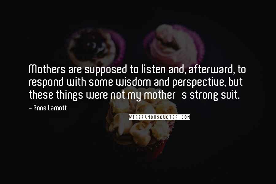 Anne Lamott Quotes: Mothers are supposed to listen and, afterward, to respond with some wisdom and perspective, but these things were not my mother's strong suit.