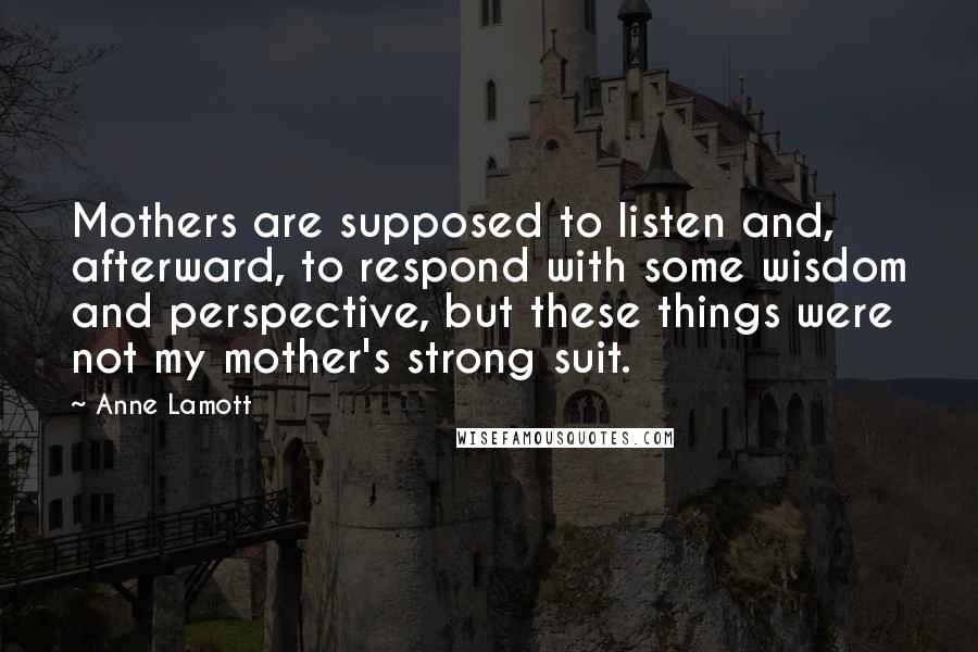 Anne Lamott Quotes: Mothers are supposed to listen and, afterward, to respond with some wisdom and perspective, but these things were not my mother's strong suit.