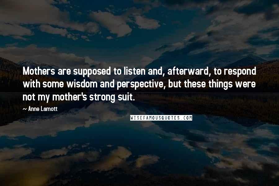 Anne Lamott Quotes: Mothers are supposed to listen and, afterward, to respond with some wisdom and perspective, but these things were not my mother's strong suit.