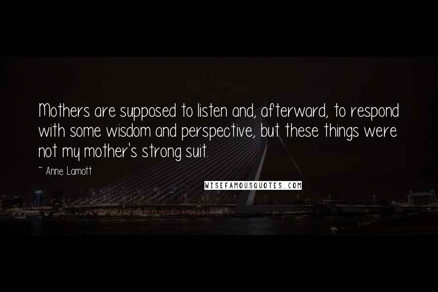 Anne Lamott Quotes: Mothers are supposed to listen and, afterward, to respond with some wisdom and perspective, but these things were not my mother's strong suit.