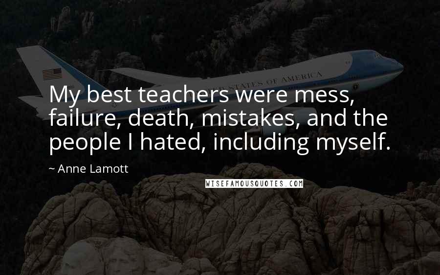 Anne Lamott Quotes: My best teachers were mess, failure, death, mistakes, and the people I hated, including myself.