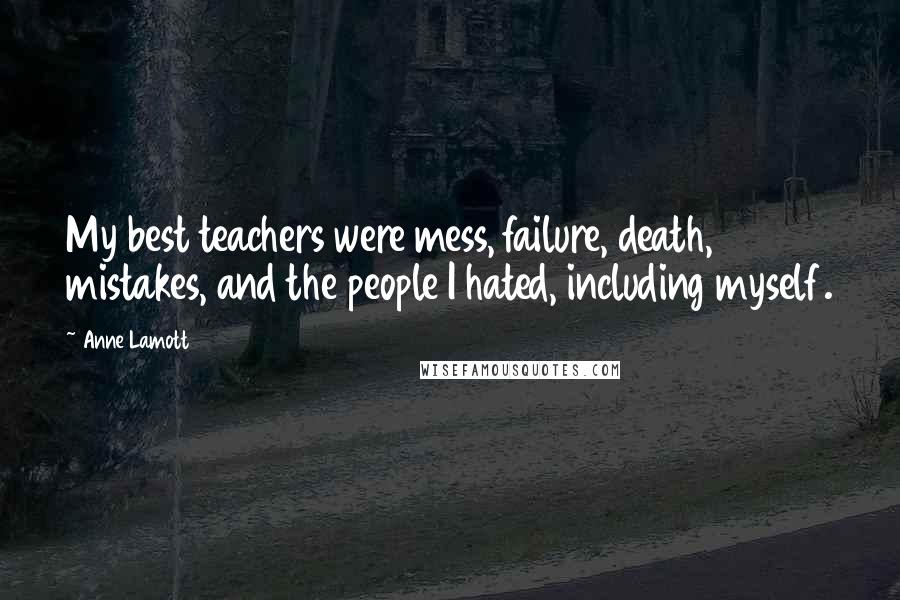 Anne Lamott Quotes: My best teachers were mess, failure, death, mistakes, and the people I hated, including myself.