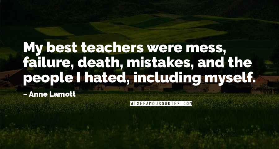 Anne Lamott Quotes: My best teachers were mess, failure, death, mistakes, and the people I hated, including myself.