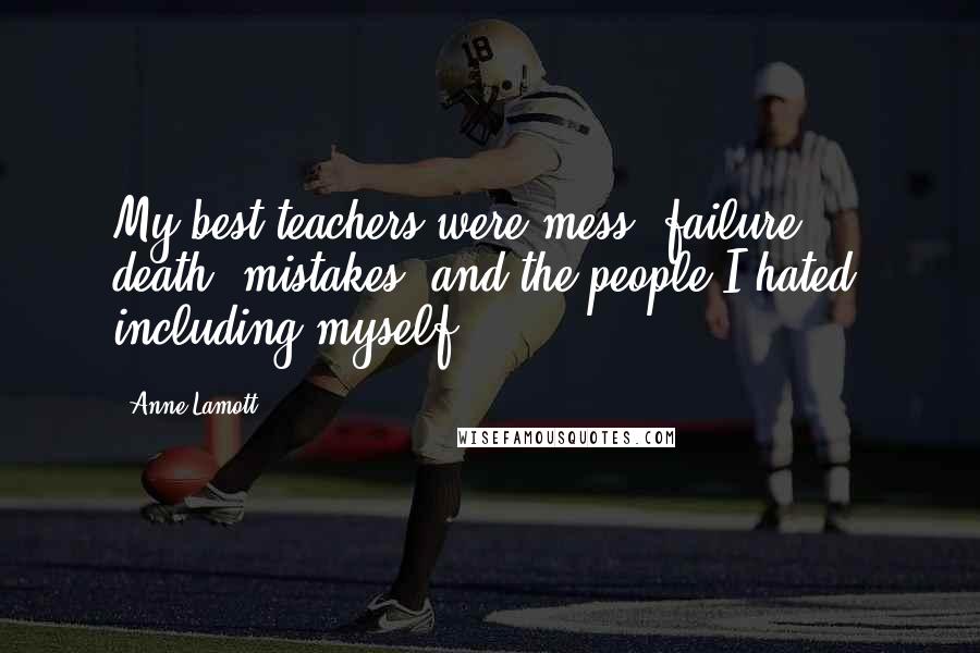 Anne Lamott Quotes: My best teachers were mess, failure, death, mistakes, and the people I hated, including myself.