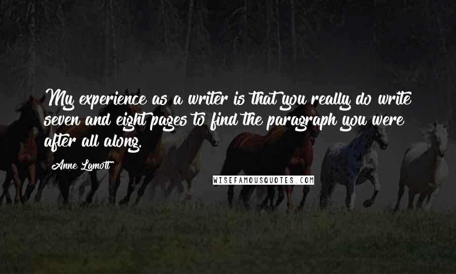 Anne Lamott Quotes: My experience as a writer is that you really do write seven and eight pages to find the paragraph you were after all along.