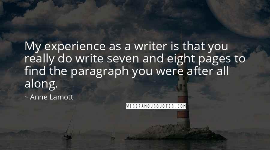 Anne Lamott Quotes: My experience as a writer is that you really do write seven and eight pages to find the paragraph you were after all along.
