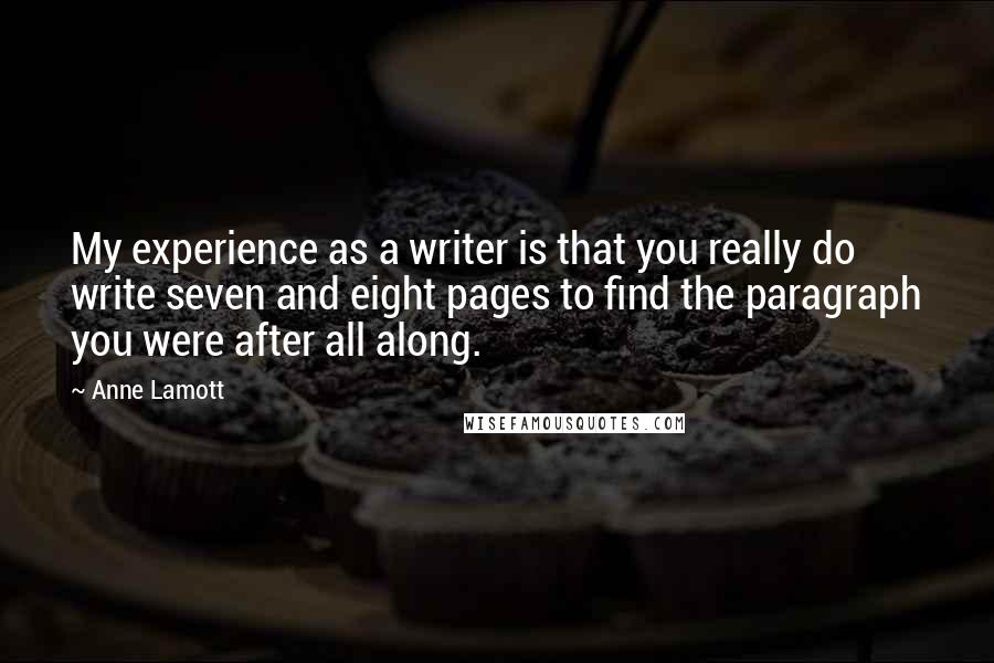 Anne Lamott Quotes: My experience as a writer is that you really do write seven and eight pages to find the paragraph you were after all along.