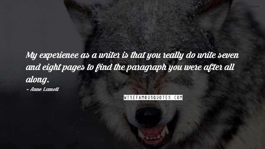 Anne Lamott Quotes: My experience as a writer is that you really do write seven and eight pages to find the paragraph you were after all along.