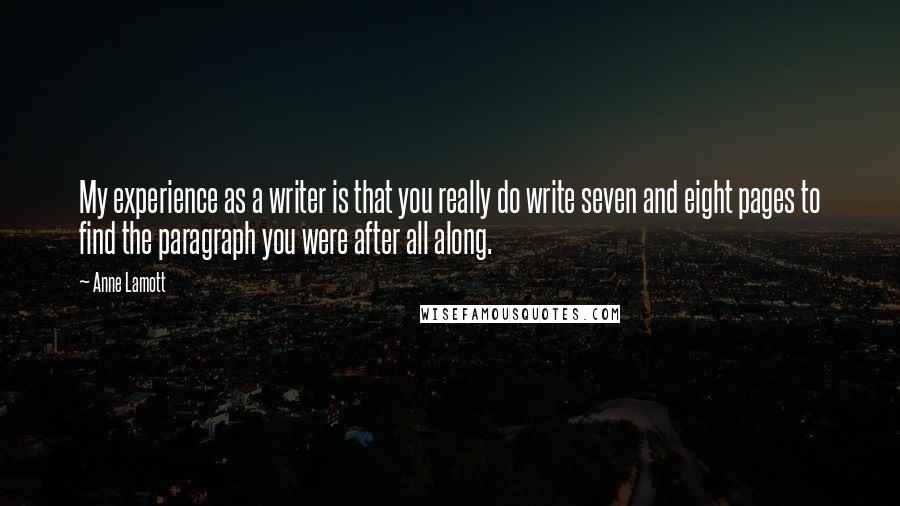 Anne Lamott Quotes: My experience as a writer is that you really do write seven and eight pages to find the paragraph you were after all along.