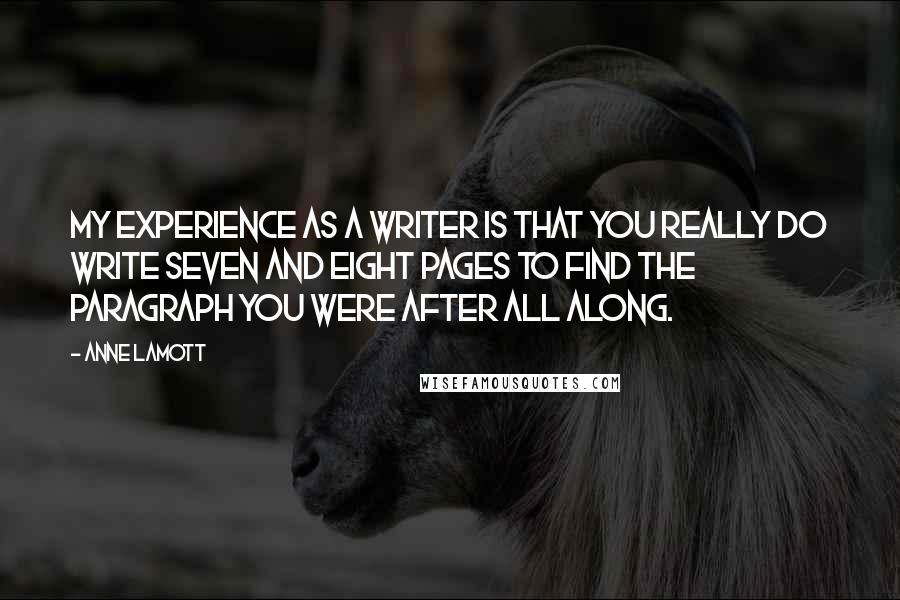 Anne Lamott Quotes: My experience as a writer is that you really do write seven and eight pages to find the paragraph you were after all along.