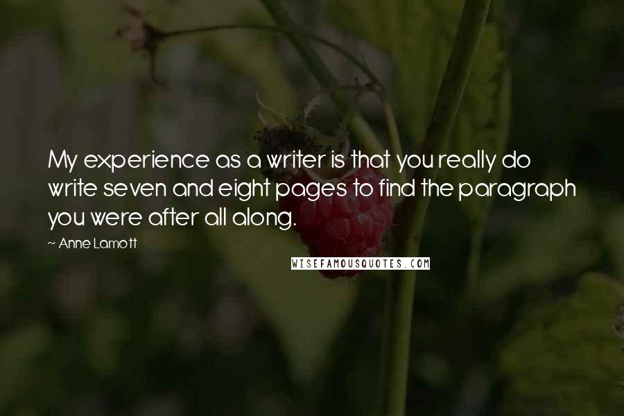 Anne Lamott Quotes: My experience as a writer is that you really do write seven and eight pages to find the paragraph you were after all along.