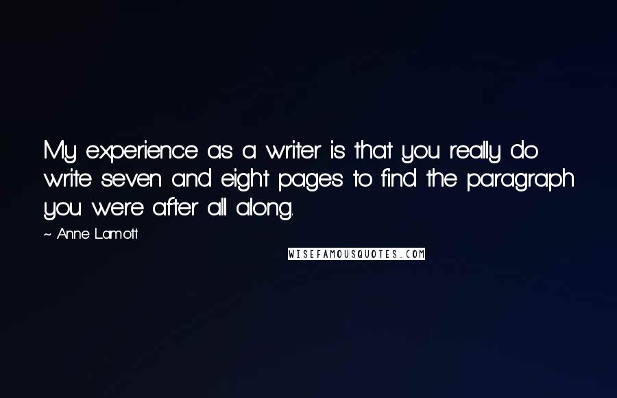 Anne Lamott Quotes: My experience as a writer is that you really do write seven and eight pages to find the paragraph you were after all along.