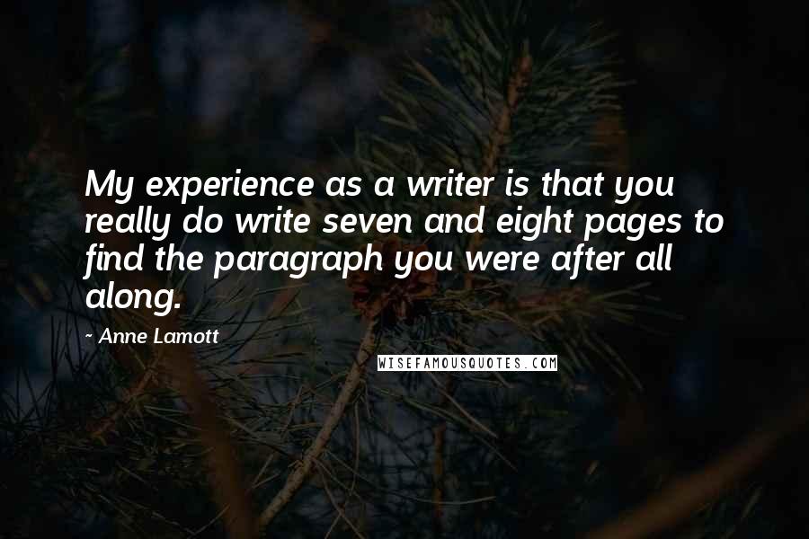 Anne Lamott Quotes: My experience as a writer is that you really do write seven and eight pages to find the paragraph you were after all along.