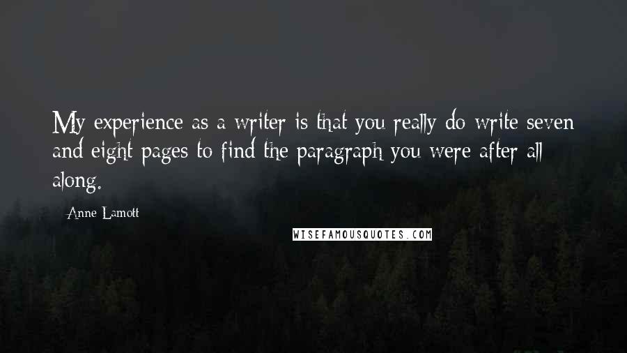 Anne Lamott Quotes: My experience as a writer is that you really do write seven and eight pages to find the paragraph you were after all along.