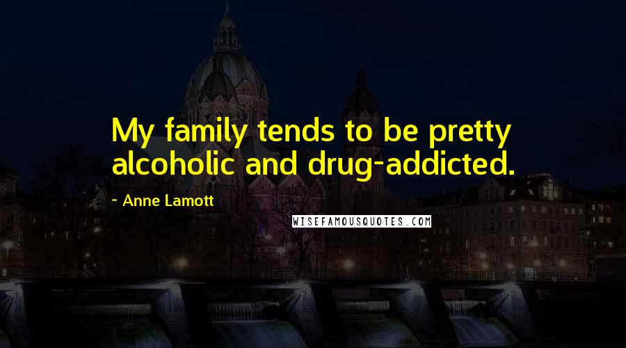 Anne Lamott Quotes: My family tends to be pretty alcoholic and drug-addicted.