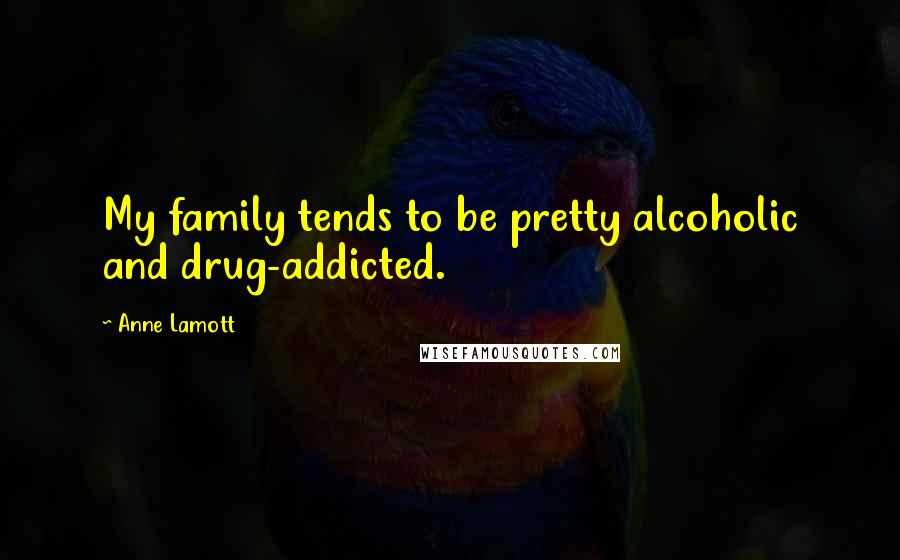 Anne Lamott Quotes: My family tends to be pretty alcoholic and drug-addicted.
