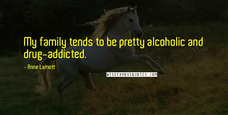 Anne Lamott Quotes: My family tends to be pretty alcoholic and drug-addicted.