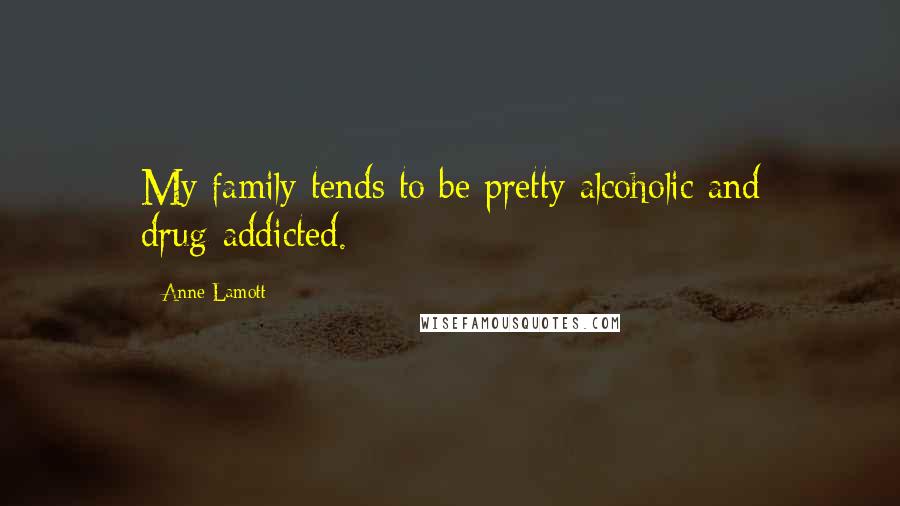 Anne Lamott Quotes: My family tends to be pretty alcoholic and drug-addicted.