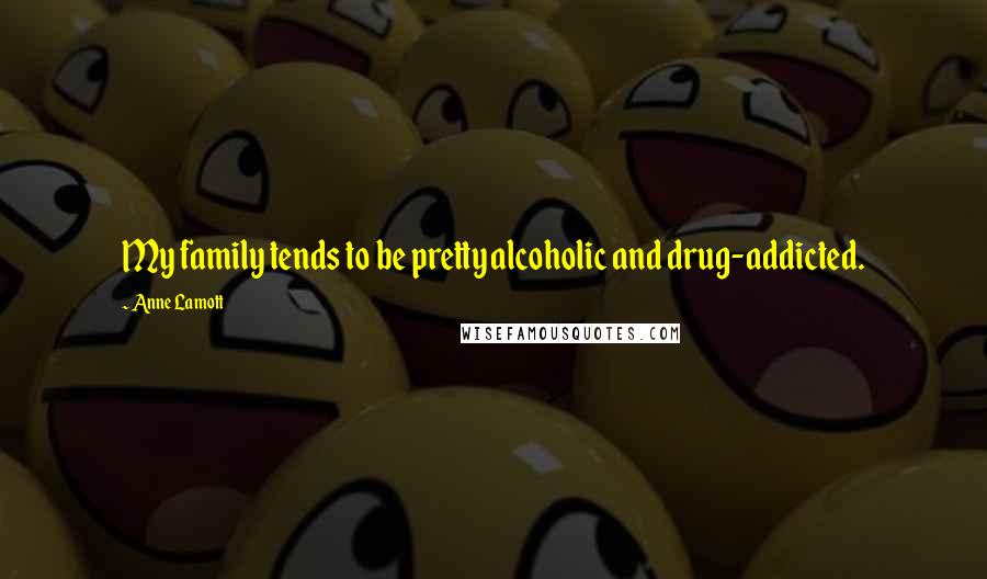 Anne Lamott Quotes: My family tends to be pretty alcoholic and drug-addicted.