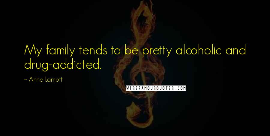 Anne Lamott Quotes: My family tends to be pretty alcoholic and drug-addicted.
