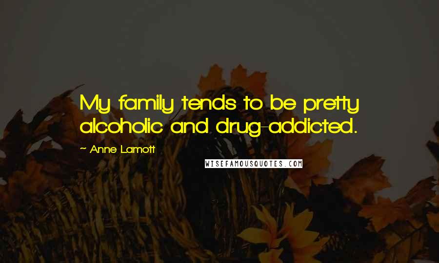 Anne Lamott Quotes: My family tends to be pretty alcoholic and drug-addicted.