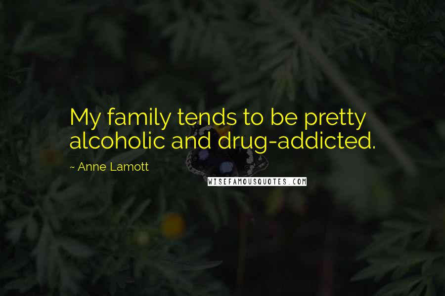 Anne Lamott Quotes: My family tends to be pretty alcoholic and drug-addicted.