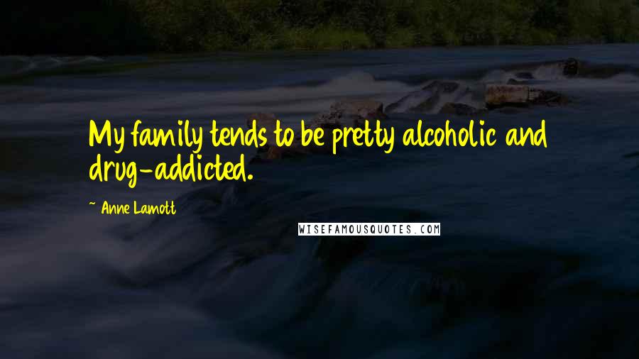 Anne Lamott Quotes: My family tends to be pretty alcoholic and drug-addicted.