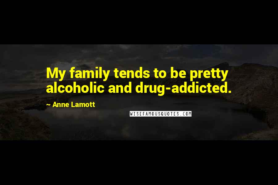 Anne Lamott Quotes: My family tends to be pretty alcoholic and drug-addicted.