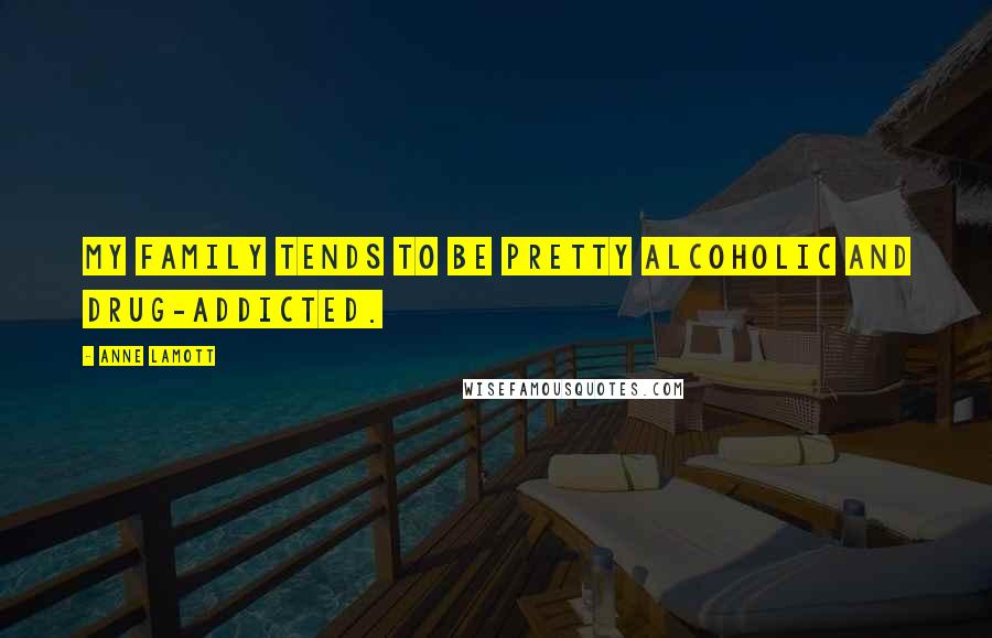 Anne Lamott Quotes: My family tends to be pretty alcoholic and drug-addicted.