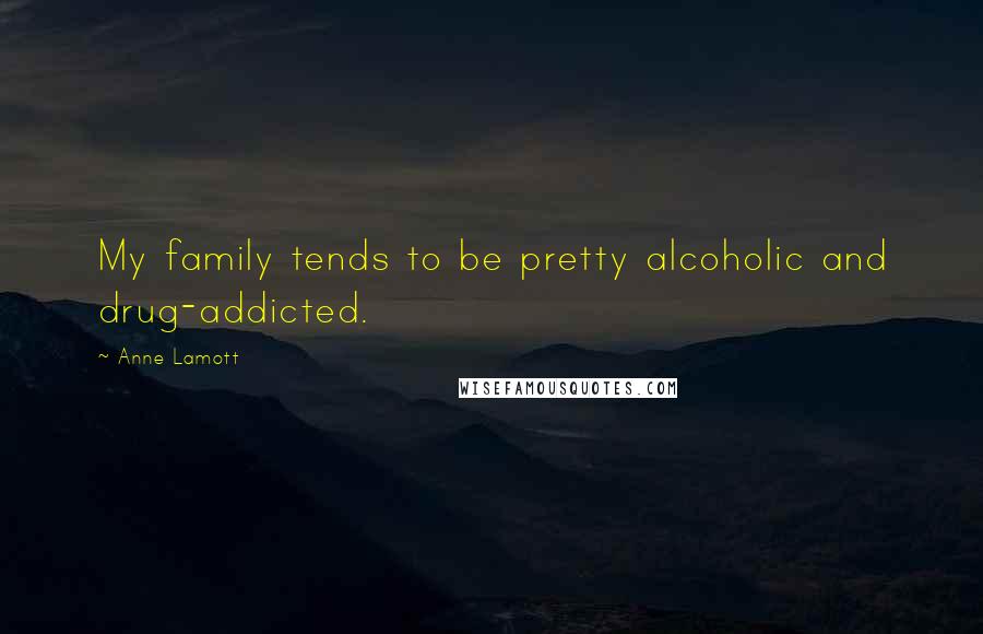Anne Lamott Quotes: My family tends to be pretty alcoholic and drug-addicted.