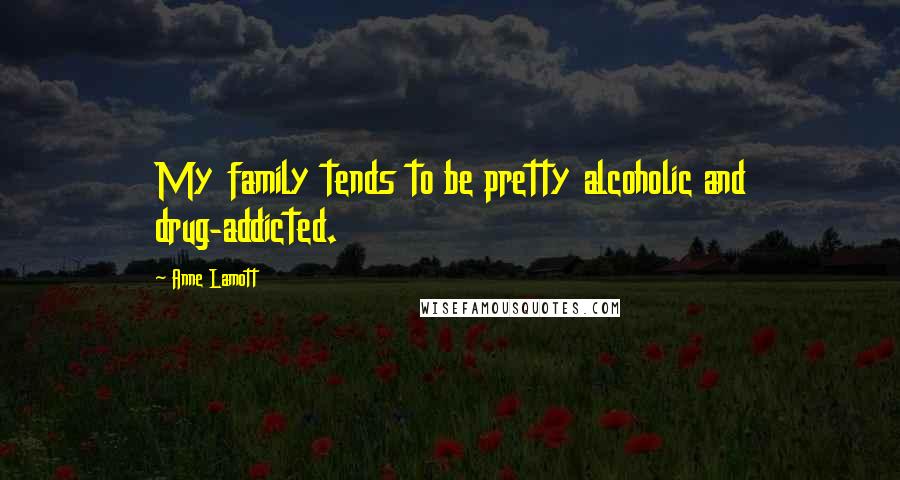 Anne Lamott Quotes: My family tends to be pretty alcoholic and drug-addicted.
