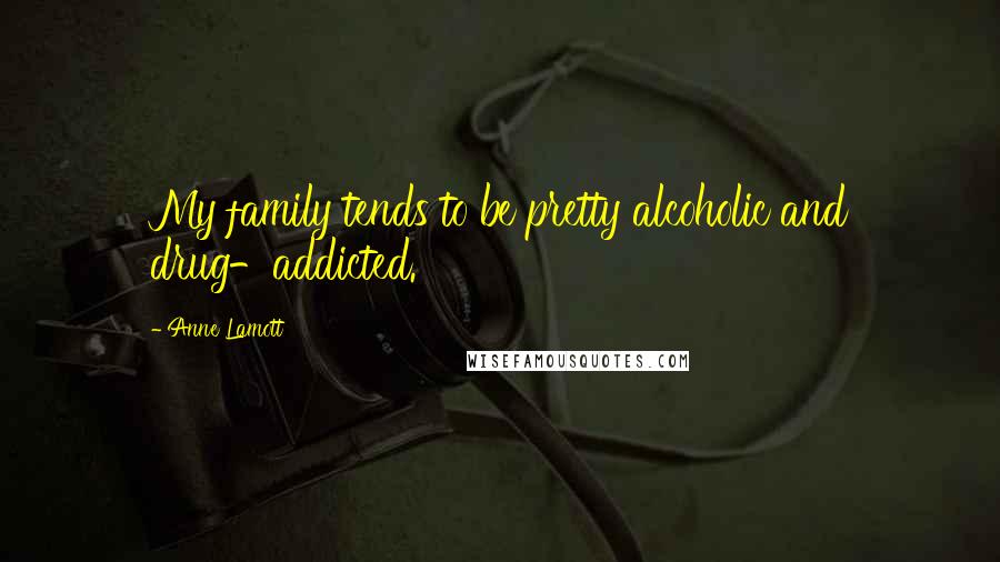 Anne Lamott Quotes: My family tends to be pretty alcoholic and drug-addicted.