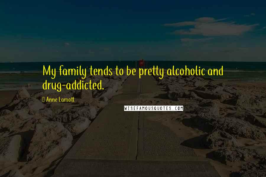 Anne Lamott Quotes: My family tends to be pretty alcoholic and drug-addicted.