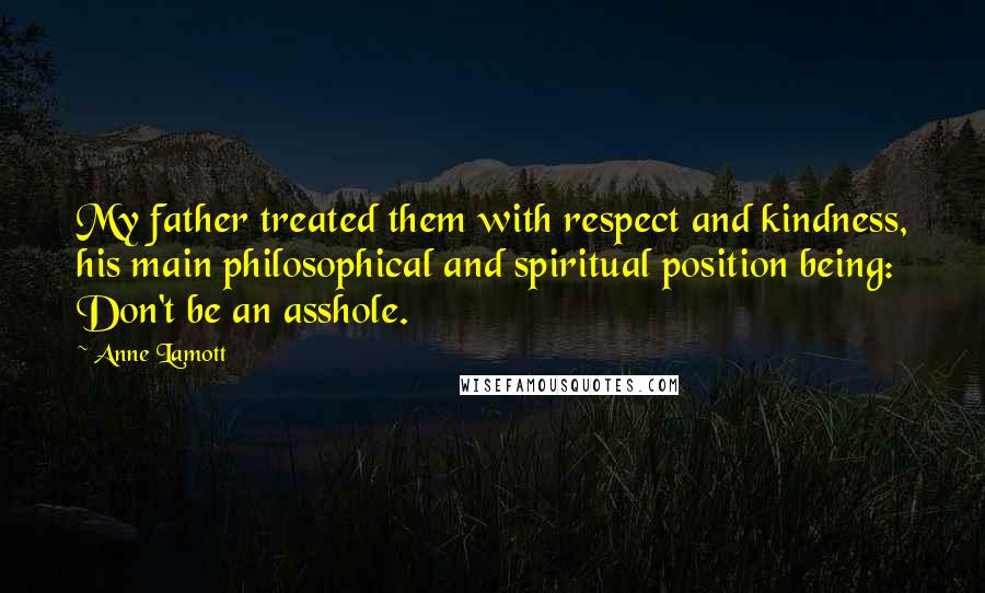 Anne Lamott Quotes: My father treated them with respect and kindness, his main philosophical and spiritual position being: Don't be an asshole.