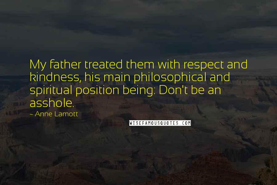 Anne Lamott Quotes: My father treated them with respect and kindness, his main philosophical and spiritual position being: Don't be an asshole.