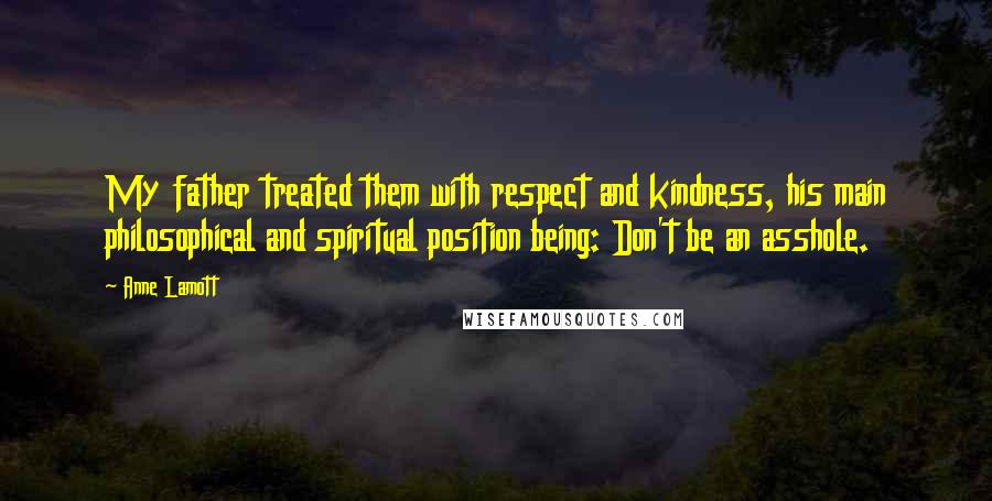 Anne Lamott Quotes: My father treated them with respect and kindness, his main philosophical and spiritual position being: Don't be an asshole.