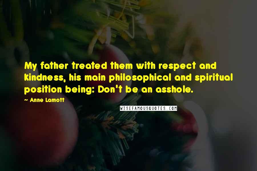 Anne Lamott Quotes: My father treated them with respect and kindness, his main philosophical and spiritual position being: Don't be an asshole.