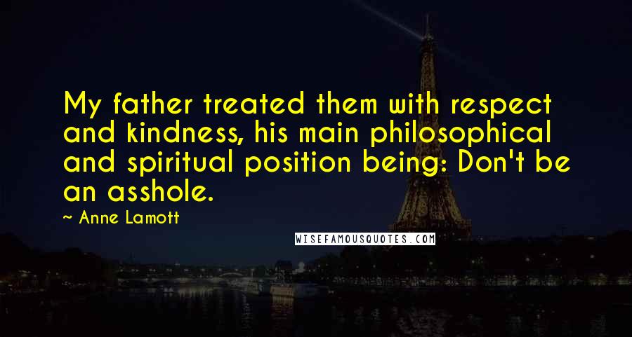 Anne Lamott Quotes: My father treated them with respect and kindness, his main philosophical and spiritual position being: Don't be an asshole.