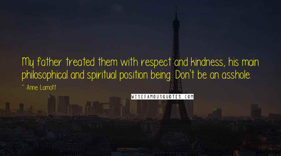 Anne Lamott Quotes: My father treated them with respect and kindness, his main philosophical and spiritual position being: Don't be an asshole.