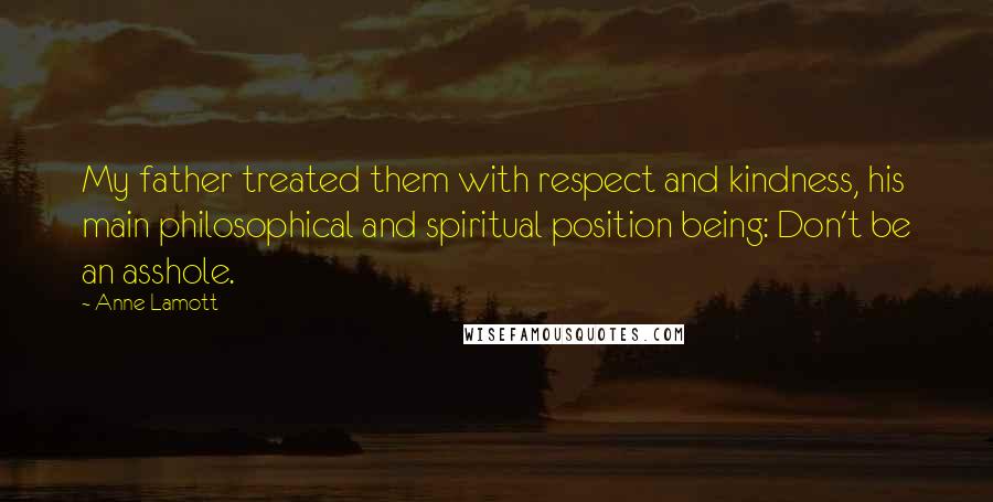 Anne Lamott Quotes: My father treated them with respect and kindness, his main philosophical and spiritual position being: Don't be an asshole.