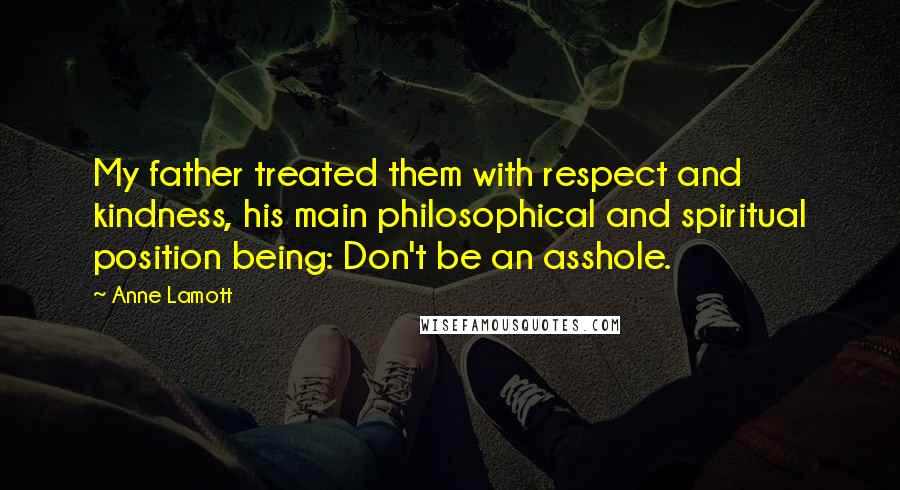 Anne Lamott Quotes: My father treated them with respect and kindness, his main philosophical and spiritual position being: Don't be an asshole.