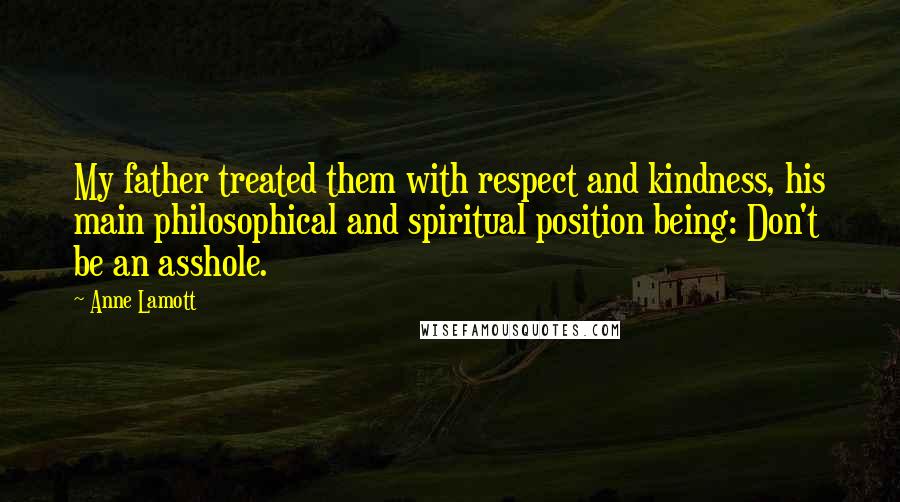 Anne Lamott Quotes: My father treated them with respect and kindness, his main philosophical and spiritual position being: Don't be an asshole.