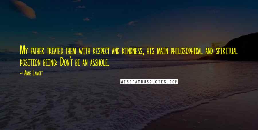 Anne Lamott Quotes: My father treated them with respect and kindness, his main philosophical and spiritual position being: Don't be an asshole.