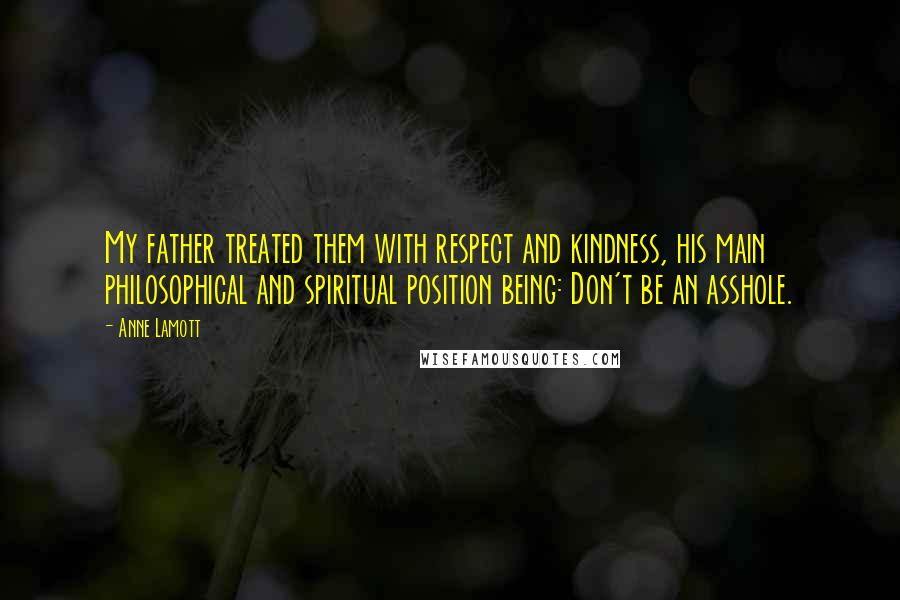 Anne Lamott Quotes: My father treated them with respect and kindness, his main philosophical and spiritual position being: Don't be an asshole.