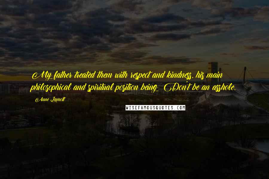 Anne Lamott Quotes: My father treated them with respect and kindness, his main philosophical and spiritual position being: Don't be an asshole.