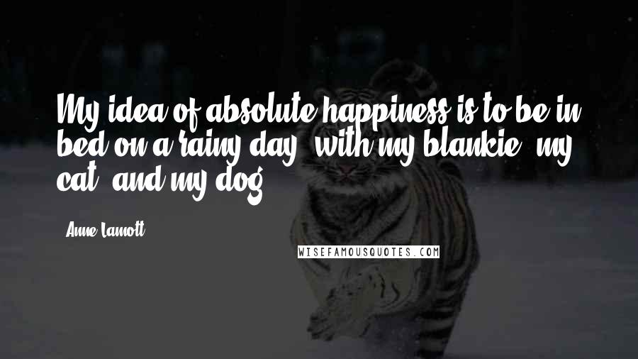 Anne Lamott Quotes: My idea of absolute happiness is to be in bed on a rainy day, with my blankie, my cat, and my dog.