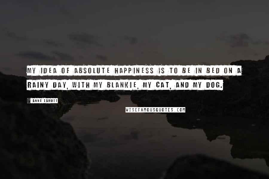 Anne Lamott Quotes: My idea of absolute happiness is to be in bed on a rainy day, with my blankie, my cat, and my dog.